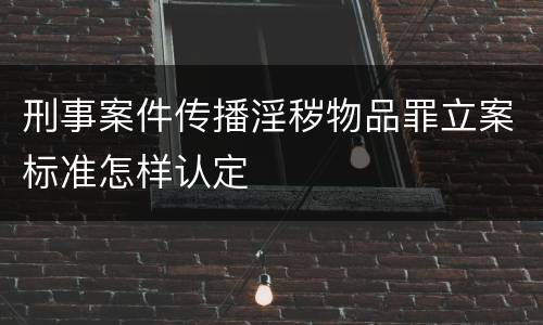 刑事案件传播淫秽物品罪立案标准怎样认定