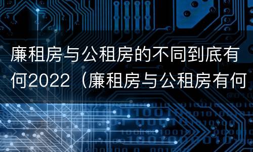 廉租房与公租房的不同到底有何2022（廉租房与公租房有何区别）
