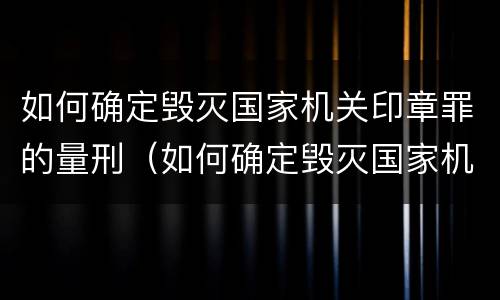如何确定毁灭国家机关印章罪的量刑（如何确定毁灭国家机关印章罪的量刑依据）