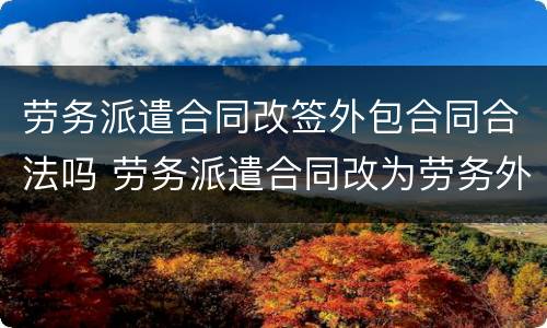 劳务派遣合同改签外包合同合法吗 劳务派遣合同改为劳务外包合同合法