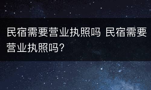 民宿需要营业执照吗 民宿需要营业执照吗?