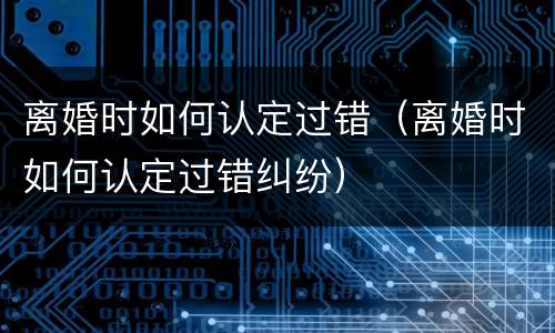 离婚时如何认定过错（离婚时如何认定过错纠纷）