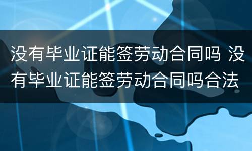 没有毕业证能签劳动合同吗 没有毕业证能签劳动合同吗合法吗