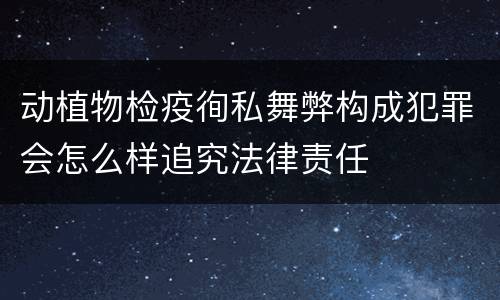 动植物检疫徇私舞弊构成犯罪会怎么样追究法律责任