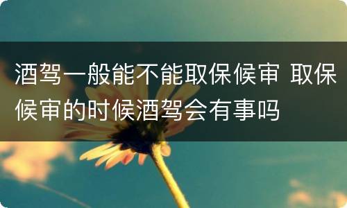 酒驾一般能不能取保候审 取保候审的时候酒驾会有事吗