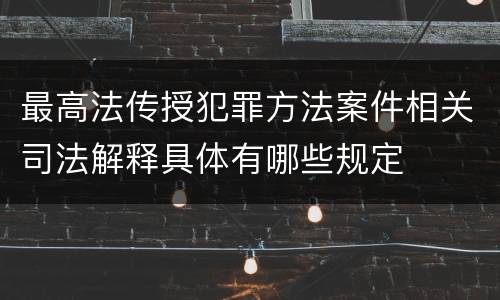 最高法传授犯罪方法案件相关司法解释具体有哪些规定