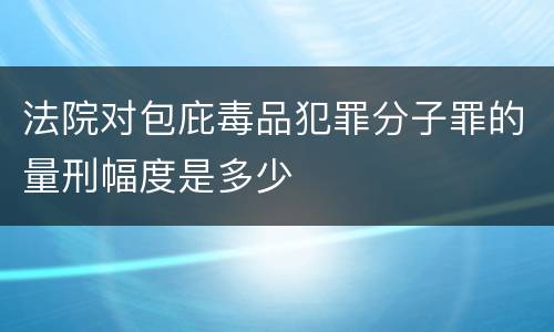 法院对包庇毒品犯罪分子罪的量刑幅度是多少