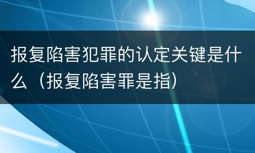 报复陷害犯罪的认定关键是什么（报复陷害罪是指）