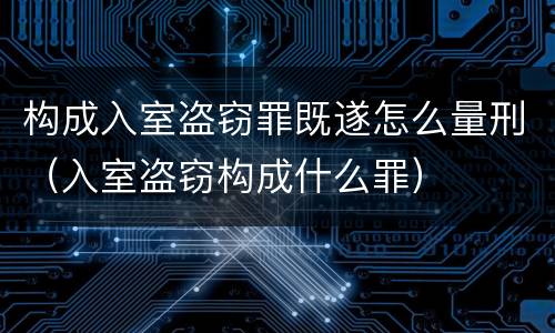 构成入室盗窃罪既遂怎么量刑（入室盗窃构成什么罪）
