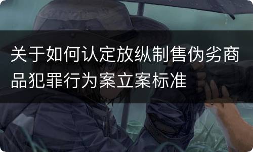 关于如何认定放纵制售伪劣商品犯罪行为案立案标准