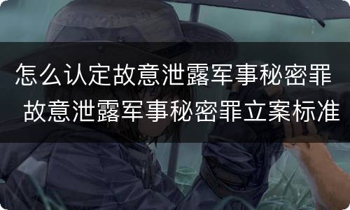 怎么认定故意泄露军事秘密罪 故意泄露军事秘密罪立案标准