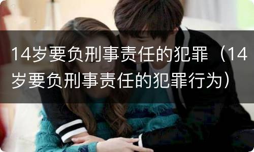 14岁要负刑事责任的犯罪（14岁要负刑事责任的犯罪行为）