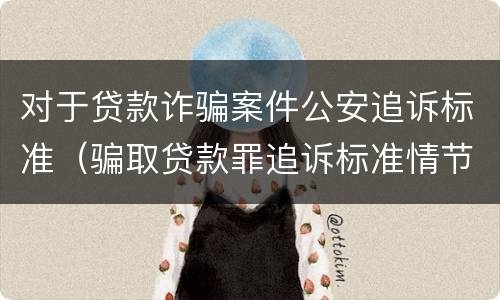 对于贷款诈骗案件公安追诉标准（骗取贷款罪追诉标准情节严重）