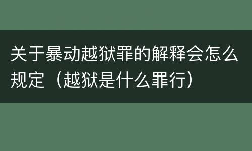 关于暴动越狱罪的解释会怎么规定（越狱是什么罪行）