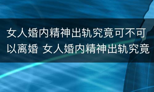 女人婚内精神出轨究竟可不可以离婚 女人婚内精神出轨究竟可不可以离婚呢