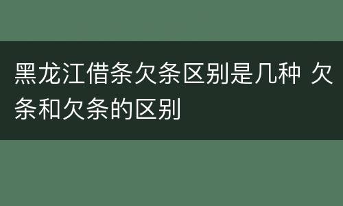 黑龙江借条欠条区别是几种 欠条和欠条的区别