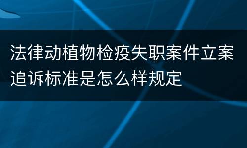 法律动植物检疫失职案件立案追诉标准是怎么样规定
