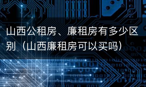 山西公租房、廉租房有多少区别（山西廉租房可以买吗）