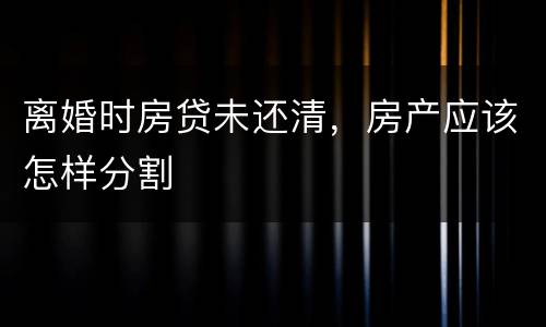 离婚时房贷未还清，房产应该怎样分割