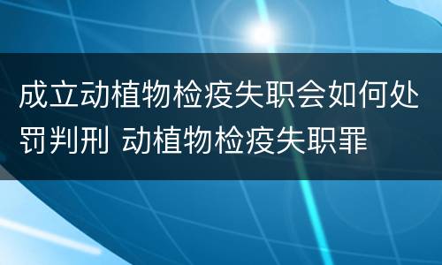 成立动植物检疫失职会如何处罚判刑 动植物检疫失职罪
