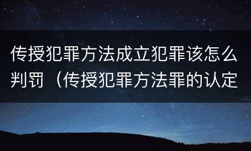 传授犯罪方法成立犯罪该怎么判罚（传授犯罪方法罪的认定）