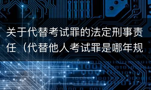 关于代替考试罪的法定刑事责任（代替他人考试罪是哪年规定）