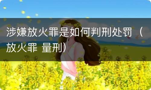 涉嫌放火罪是如何判刑处罚（放火罪 量刑）
