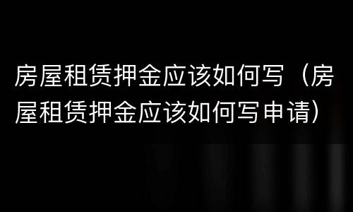 房屋租赁押金应该如何写（房屋租赁押金应该如何写申请）