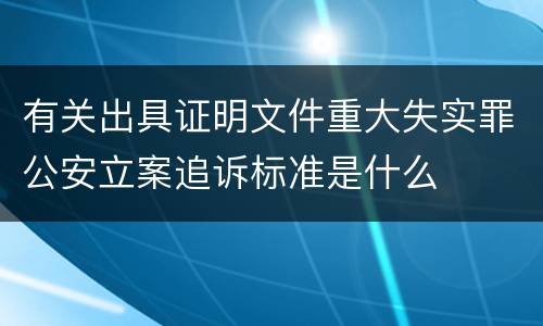 有关出具证明文件重大失实罪公安立案追诉标准是什么
