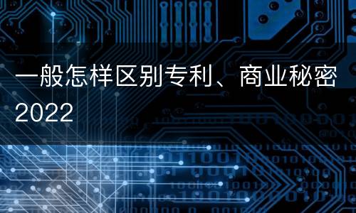 一般怎样区别专利、商业秘密2022