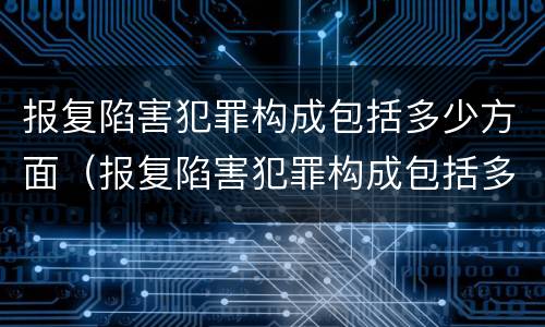 报复陷害犯罪构成包括多少方面（报复陷害犯罪构成包括多少方面的罪名）