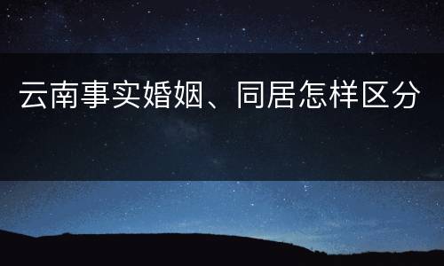 云南事实婚姻、同居怎样区分