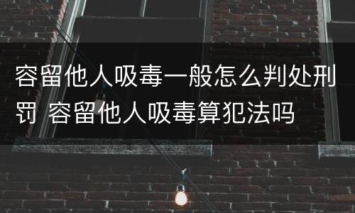 容留他人吸毒一般怎么判处刑罚 容留他人吸毒算犯法吗