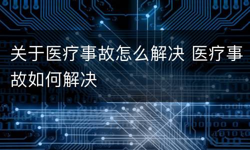 关于医疗事故怎么解决 医疗事故如何解决