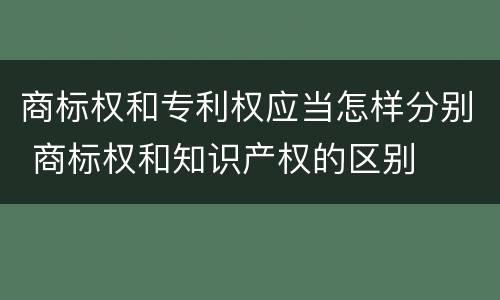 商标权和专利权应当怎样分别 商标权和知识产权的区别