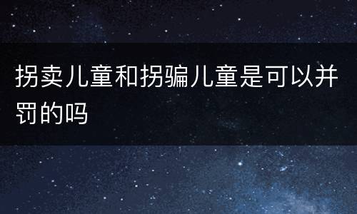 拐卖儿童和拐骗儿童是可以并罚的吗