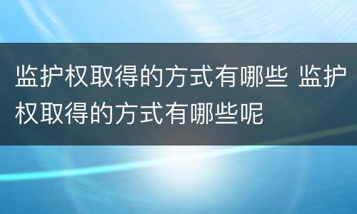 监护权取得的方式有哪些 监护权取得的方式有哪些呢