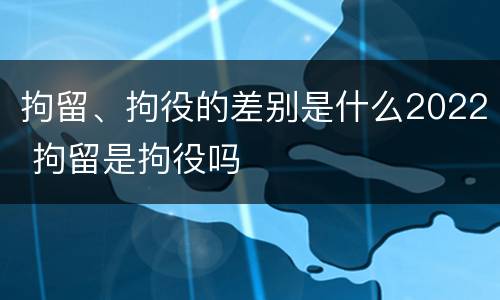 拘留、拘役的差别是什么2022 拘留是拘役吗