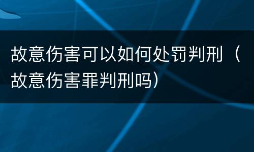 故意伤害可以如何处罚判刑（故意伤害罪判刑吗）