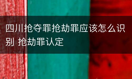 四川抢夺罪抢劫罪应该怎么识别 抢劫罪认定