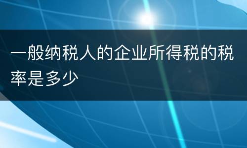 一般纳税人的企业所得税的税率是多少