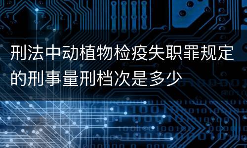 刑法中动植物检疫失职罪规定的刑事量刑档次是多少