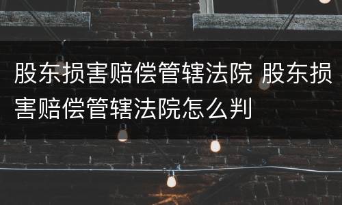 股东损害赔偿管辖法院 股东损害赔偿管辖法院怎么判