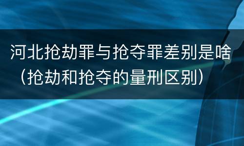 河北抢劫罪与抢夺罪差别是啥（抢劫和抢夺的量刑区别）