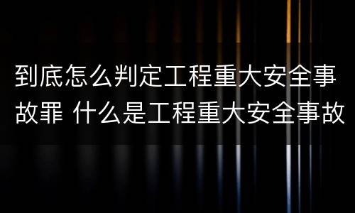 到底怎么判定工程重大安全事故罪 什么是工程重大安全事故罪?
