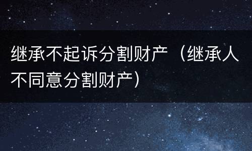 继承不起诉分割财产（继承人不同意分割财产）