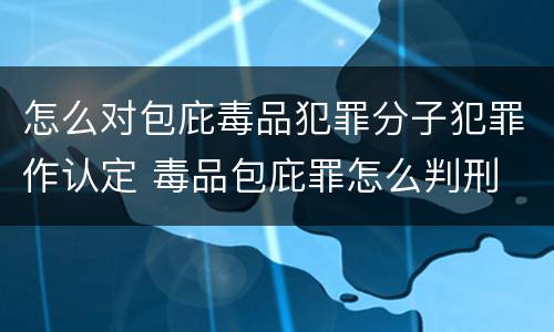 怎么对包庇毒品犯罪分子犯罪作认定 毒品包庇罪怎么判刑