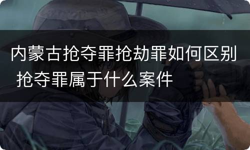 内蒙古抢夺罪抢劫罪如何区别 抢夺罪属于什么案件