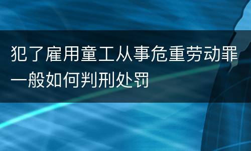 犯了雇用童工从事危重劳动罪一般如何判刑处罚