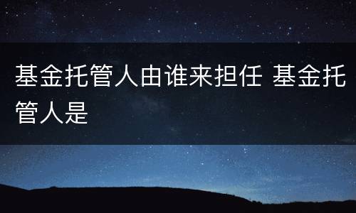 基金托管人由谁来担任 基金托管人是